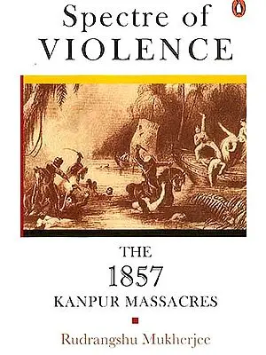 Spectre of Violence The 1857 Kanpur Massacres