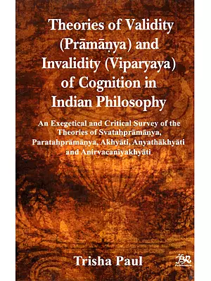 Theories of Validity (Pramanya) and Invalidity (Viparyaya) of Congnition in Indian Philosophy: An Exegetical and Critical Survey of the Theories of Svatahpramanya, Paratahpramanya, Akhyati, Anyathakhyati and Anirvacaniyakhyati