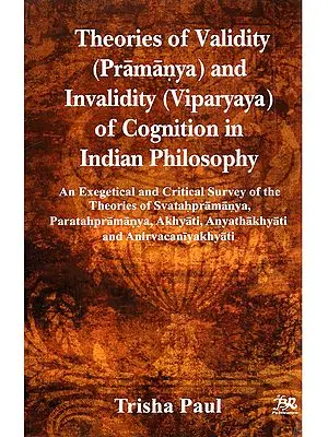 Theories of Validity (Pramanya) and Invalidity (Viparyaya) of Congnition in Indian Philosophy: An Exegetical and Critical Survey of the Theories of Svatahpramanya, Paratahpramanya, Akhyati, Anyathakhyati and Anirvacaniyakhyati