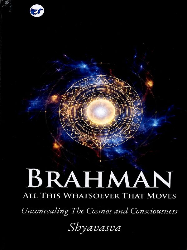 Brahman: All This Whatsoever That Moves- Unconcealing the Cosmos and Consciousness