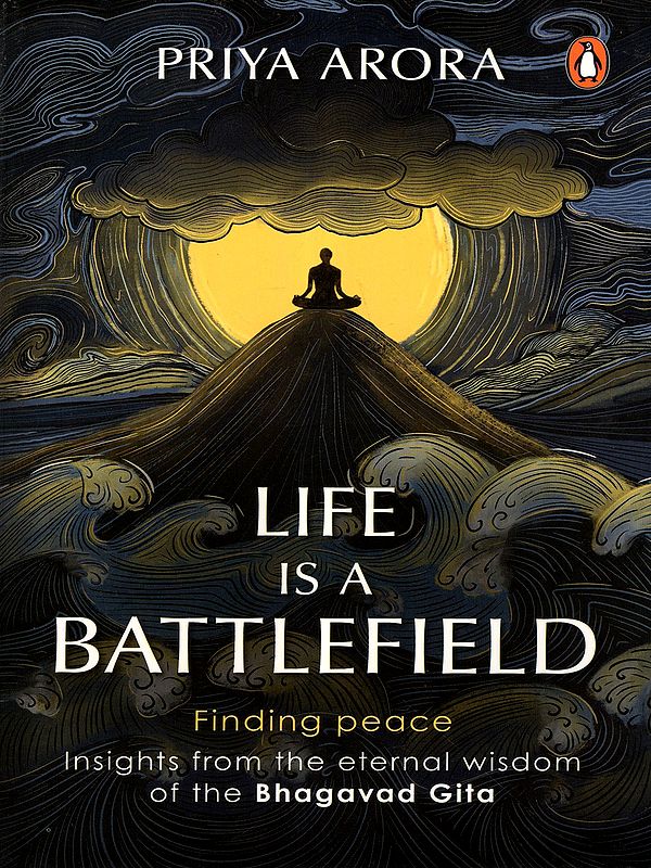 Life is a Battlefield- Finding Peace Insights from the Eternal Wisdom of the Bhagavad Gita