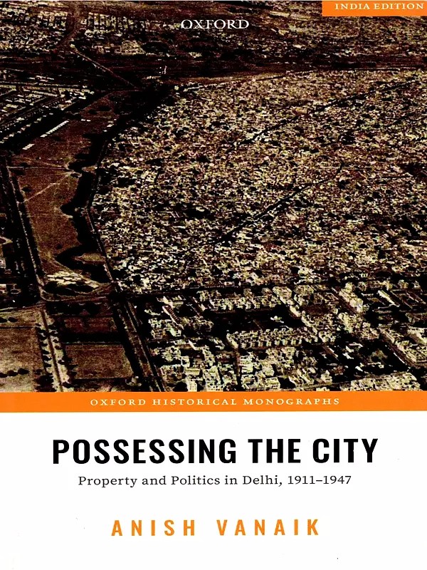 Possessing the City (Property and Politics in Delhi, 1911-1947)