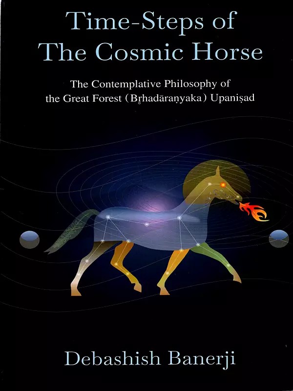Time-Steps of the Cosmic Horse- The Contemplative Philosophy of the Great Forest (Brhadaranyaka) Upanisad