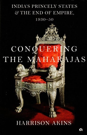 Conquering the Maharajas: India’s Princely States and the End of Empire, 1930–50