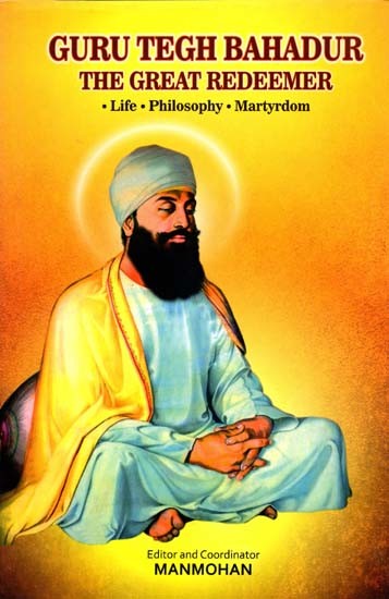 Guru Tegh Bahadur: The Great Redeemer Life, Philosophy And Martyrdom