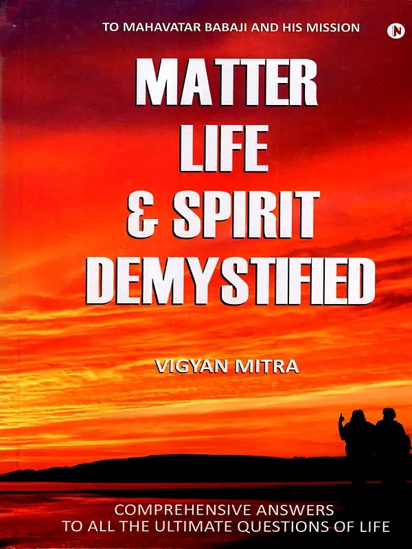 Matter Life and Spirit Demystified (To Mahavatar Babaji and His Mission Comprehensive Answers to All the Ultimate Questions of Life)