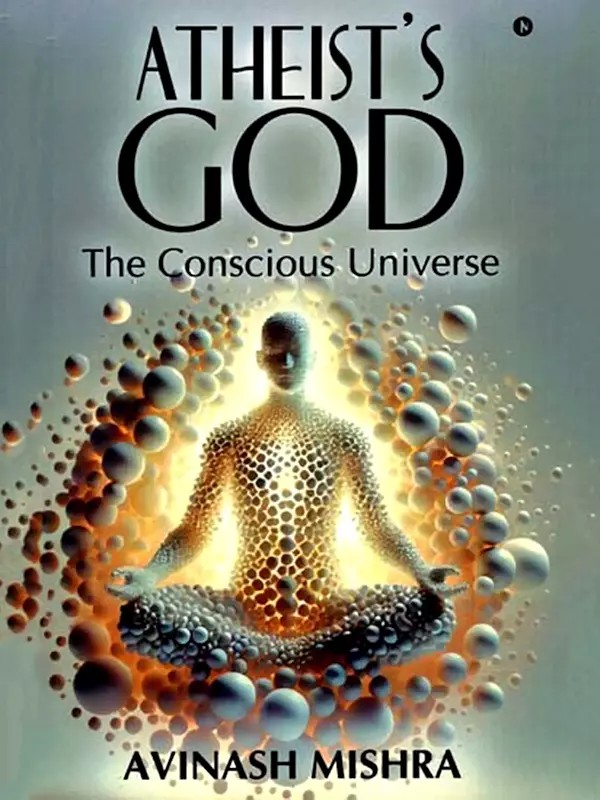 Atheists's God: The Conscious Universe (Unlocking the Secrets of Spirituality through Modern Physics)