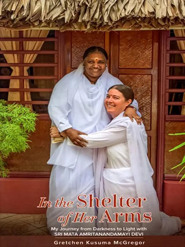 In the Shelter of Her Arms (My Journey from Darkness to Light with Sri Mata Amritanandamayi Devi)