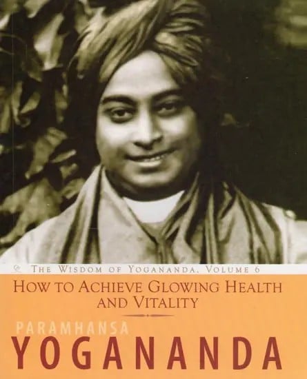 How to Achieve Glowing Health and Vitality: The Wisdom of Yogananda, Volume 6