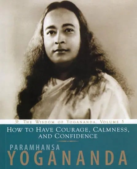 How to Have Courage, Calmness and Confidence: The Wisdom of Yogananda, Volume 5