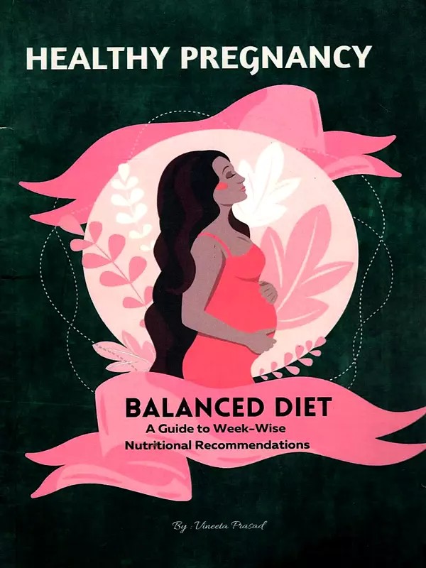 Healthy Pregnancy: Balanced Diet, A Guide to Week-wise Nutritional Recommendations