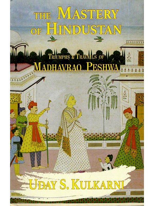 The Mastery of Hindustan: Triumphs & Travails of Madhavrao Peshwa