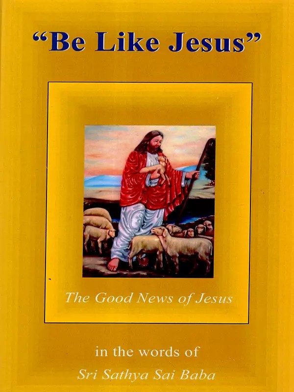 Be Like Jesus- The Good News of Jesus (in the Words of Sri Sathya Sai Baba)