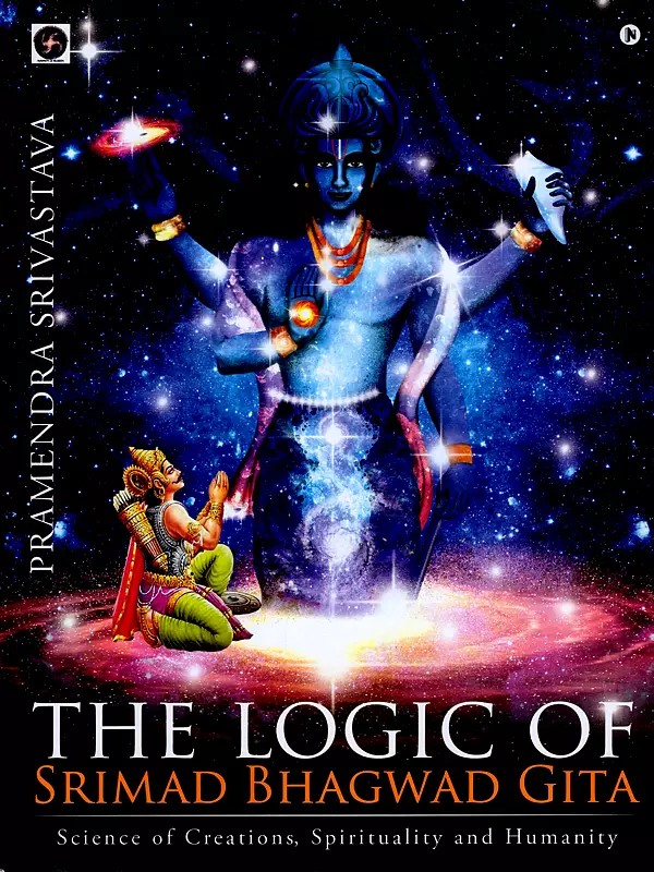 The Logic of Srimad Bhagwad Gita: Science of Creations, Spirituality and Humanity