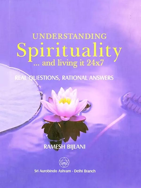 Understanding Spirituality… and Living It 24x7: Real Questions, Rational Answers