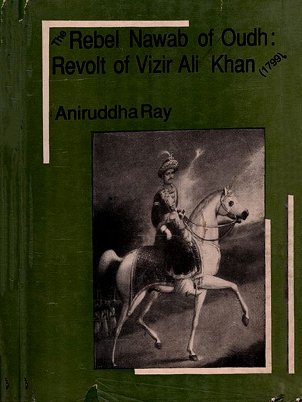 The Rebel Nawab of Oudh- Revolt of Vizir Ali Khan: 1799 (An Old and Rare Book)