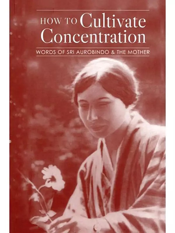 How to Cultivate Concentration: Words of Sri Aurobindo & the Mother
