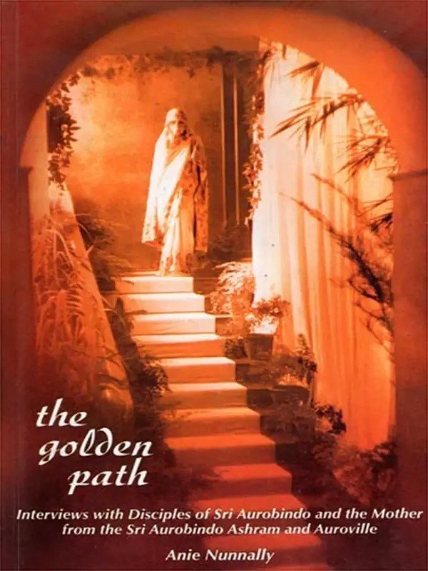 The Golden Path: Interviews with Disciples of Sri Aurobindo and the Mother from the Sri Aurobindo Ashram and Auroville