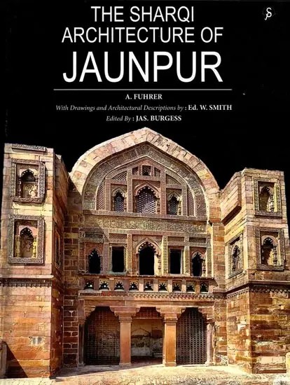The Sharqi Architecture of Jaunpur with Notes on Zafarabad, Sahet-Mahet and Other Places in the North-Western Provinces and Oudh