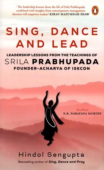 Sing, Dance and Lead (Leadership Lessons from the Teachings of Srila Prabhupada, Founder Acharya of Iskcon)
