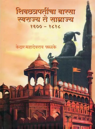 शिवछत्रपतींचा वारसा स्वराज्य ते साम्राज्य- Shiv Chhatrapati's Legacy from Swarajya to Empire: 1600-1818 (Marathi)