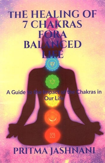 The Healing of 7 Chakras for A Balanced Life- A Guide to The Impact of The Chakras in Our Life