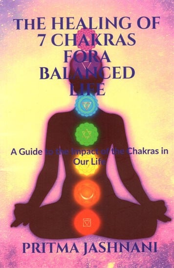 The Healing of 7 Chakras for a Balanced Life- A Guide to the Impact of the Chakras in Our Life