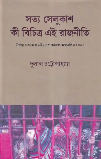 সত্য সেলুকাশ কী বিচিত্র এই রাজনীতি- Satya Selukas Ki Bichitra Ei Rajniti: Why are the Bengali Refugees Still Neglected in this Country? (Bengali)