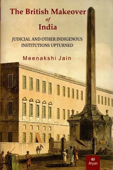 The British Makeover of India: Judicial and Other Indigenous Institutions Upturned