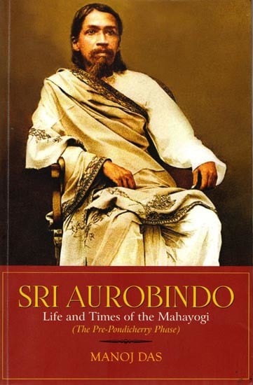 Sri Aurobindo: Life and Times of the Mahayogi (The Pre-Pondicherry Phase)