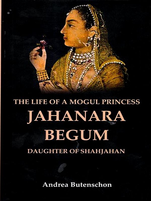 The Life of a Mogul Princess Jahanara Begum: Daughter of Shahjahan