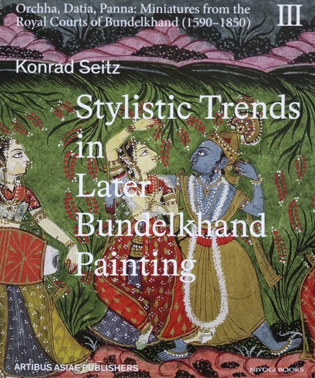 Stylistic Trends in Later Bundelkhand Paintings- Orchha, Datia, Panna: Miniatures from the Royal Courts of Bundelkhand 1590-1850 (Vol- 3)