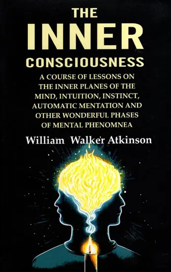 The Inner Consciousness (A Course of Lessons on the Inner Planes of the Mind, Intuition, Instinct, Automatic Mentation and Other Wonderful Phases of Mental Phenomena)