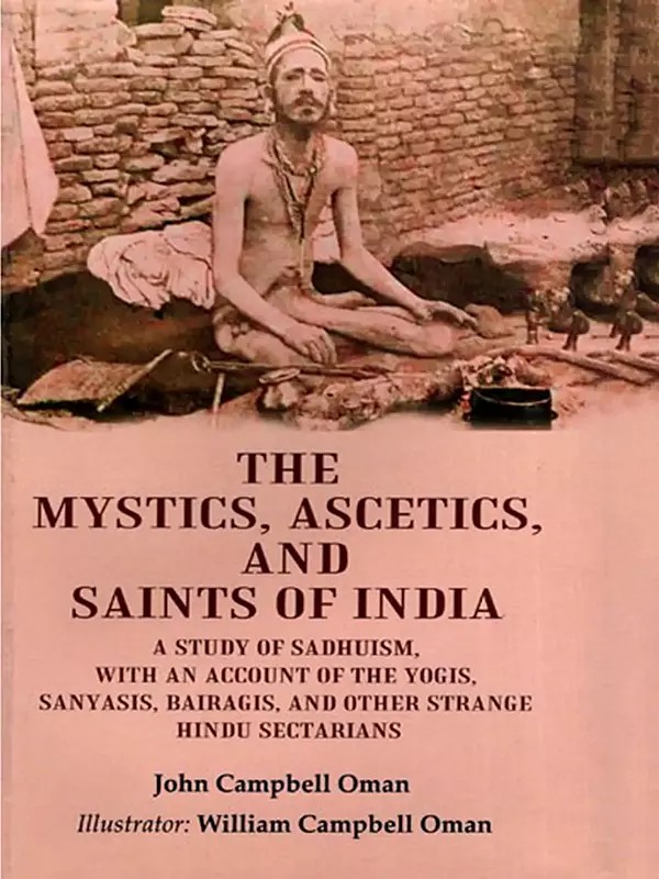 The Mystics, Ascetics, and Saints of India: A Study of Sadhuism, with an Account of the Yogis, Sanyasis, Bairagis, and Other Strange Hindu Secretrians