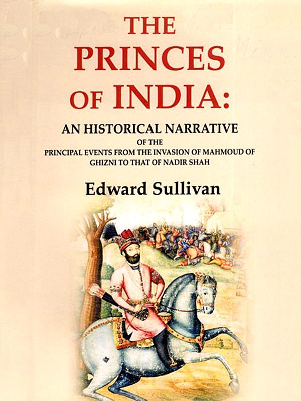 The Princes of India: An Historical Narrative of the Principal Events from the Invasion of Mahmoud of Ghizni to that of Nadir Shah