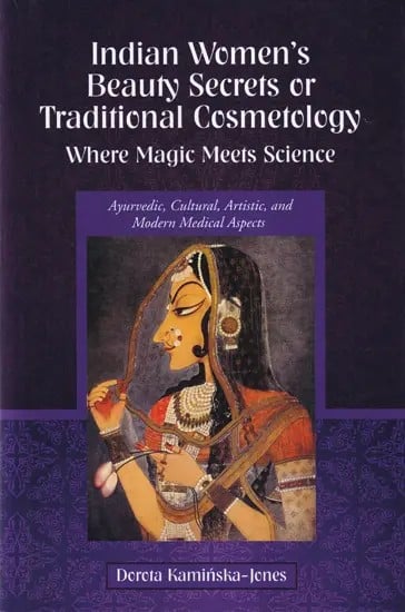 Indian Women's Beauty Secrets or Traditional Cosmetology - Where Magic Meets Science (Ayurvedic, Cultural, Artistic, and Modern Medical Aspects)