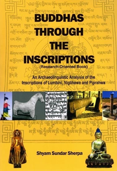 Buddhas Through The Inscriptions (Research-Oriented Book): An Archaeolinguistic Analysis of the Inscriptions of Lumbini, Niglihawa, and Piprahwa