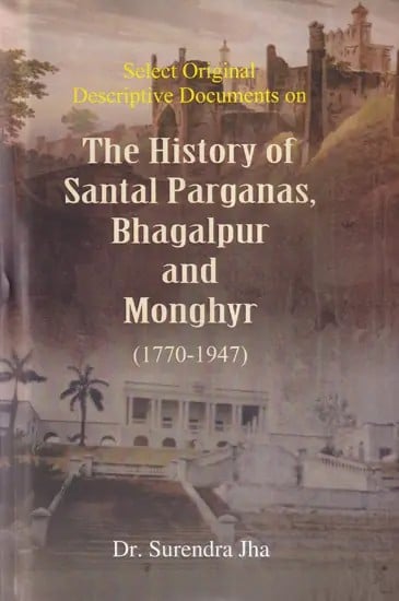 Select Original Descriptive Documents on The History of Santal Paraganas, Bhagalpur and Monghyr (1770-1947)