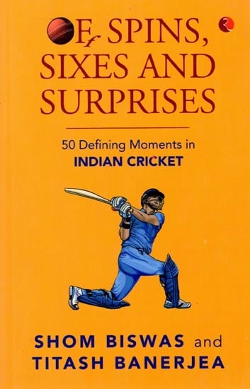 Of Spins Sixes And Surprises : 50 Defining Moments In Indian Cricket 