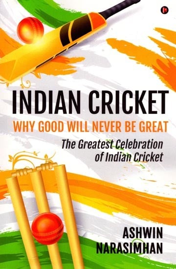 Indian Cricket: Why Good will Never be Great (The Greatest Celebration of Indian Cricket)