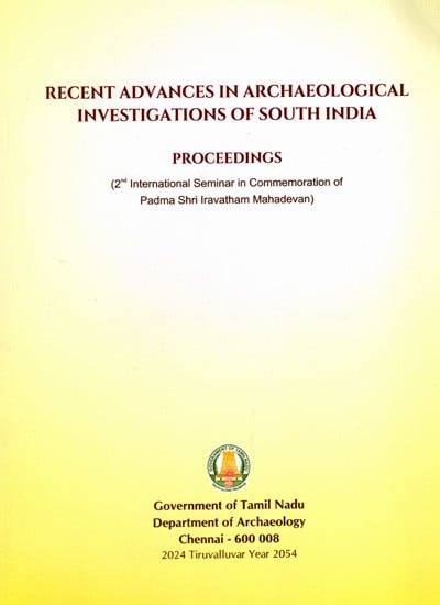 Recent Advances in Archaeological Investigations of South India Proceedings- 2nd International Seminar in Commemoration of Padmasri Iravatham Mahadevan (2023 March 10-12)