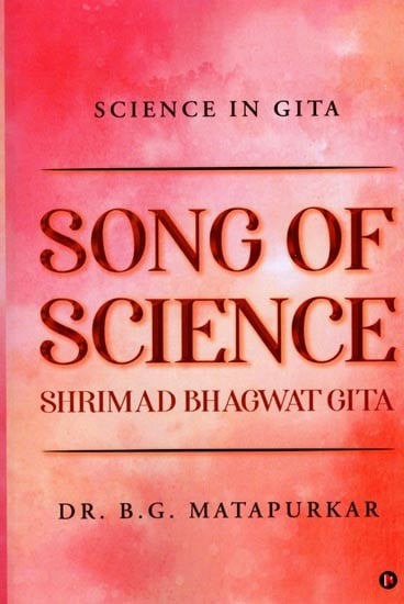 Song of Science: Shrimad Bhagwat Gita (Science in Gitα) A Scientific Song on Creator, Creation and Creature