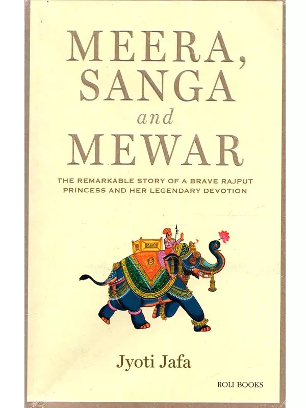 Meera, Sanga and Mewar: The Remarkable Story of a Brave Rajput Princess and Her Legendary Devotion