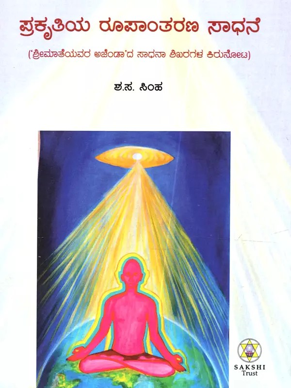 ಪ್ರಕೃತಿಯ ರೂಪಾಂತರಣ ಸಾಧನೆ: Prakrutiya Roopantaran Sadhane (Shrimateyavar Agendacha Sadhana Shikharagala Kirunota in Kannada)