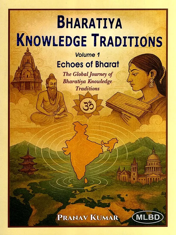 Bharatiya Knowledge Traditions- Echoes of Bharat the Global Journey of Bharatiya Knowledge Traditions (Vol-1)