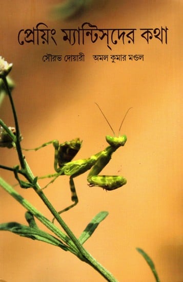 প্রেয়িং ম্যান্টিদের কথা: Praying Mantisder Katha- A Book on Praying Mantis, Their Biology, Diversity and Other Interesting Facts (Bengali)