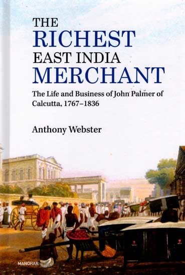 The Richest East India Merchant- The Life and Business of John Palmer of Calcutta, 1767-1836