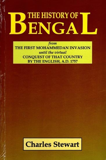 The History of Bengal (From The First Mohammedan Invasion Until The Virtual Conquest of That Country by the English, A.D. 1757)