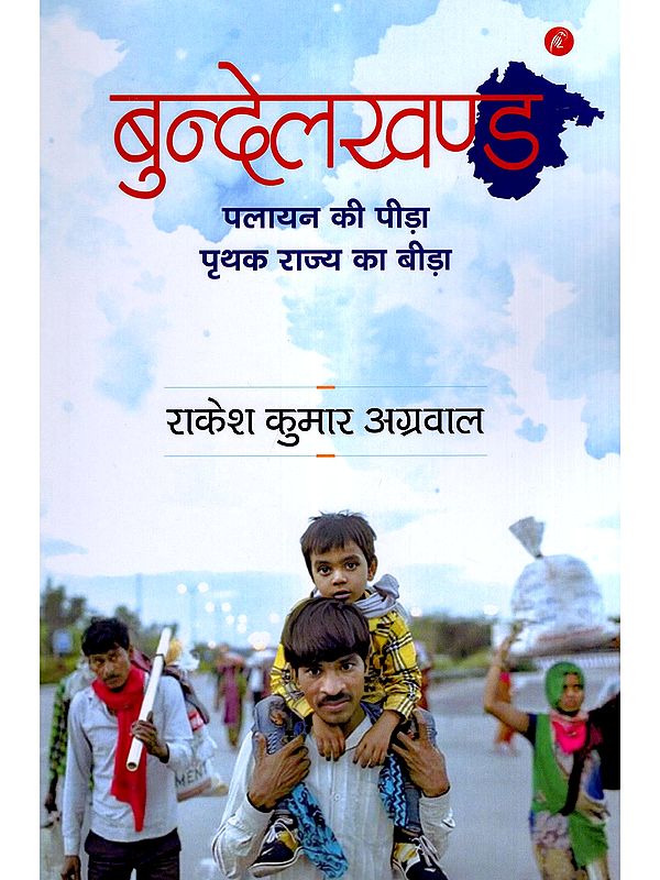 बुन्देलखण्ड: पलायन की पीड़ा पृथक राज्य का बीड़ा- Bundelkhand: The Pain of Migration the Challenge of Separate State