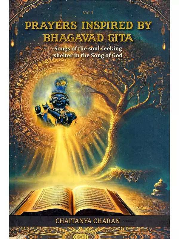Prayers Inspired by Bhagavad Gita: Songs of the Soul Seeking Shelter in the Song of God (Vol- 1)